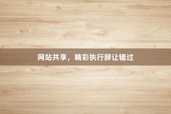 网站共享，精彩执行辞让错过