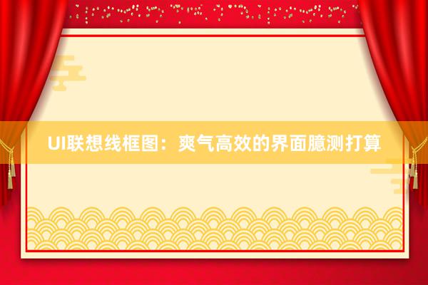 UI联想线框图：爽气高效的界面臆测打算