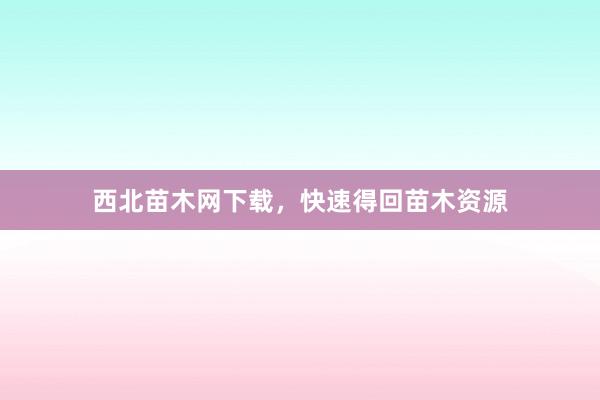 西北苗木网下载，快速得回苗木资源