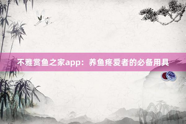 不雅赏鱼之家app：养鱼疼爱者的必备用具