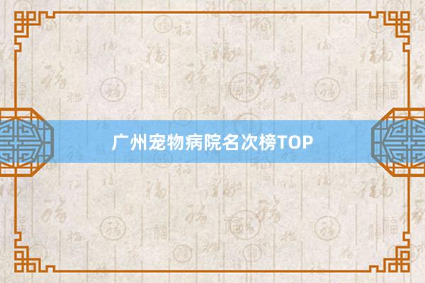 广州宠物病院名次榜TOP