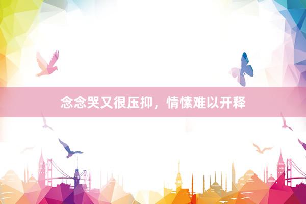 念念哭又很压抑，情愫难以开释